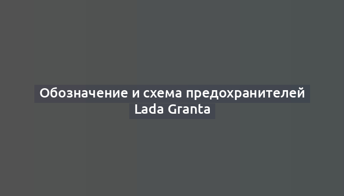 Обозначение и схема предохранителей Lada Granta