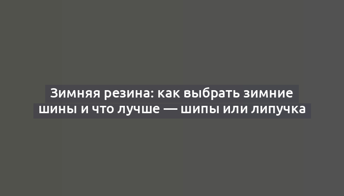 Зимняя резина: как выбрать зимние шины и что лучше — шипы или липучка