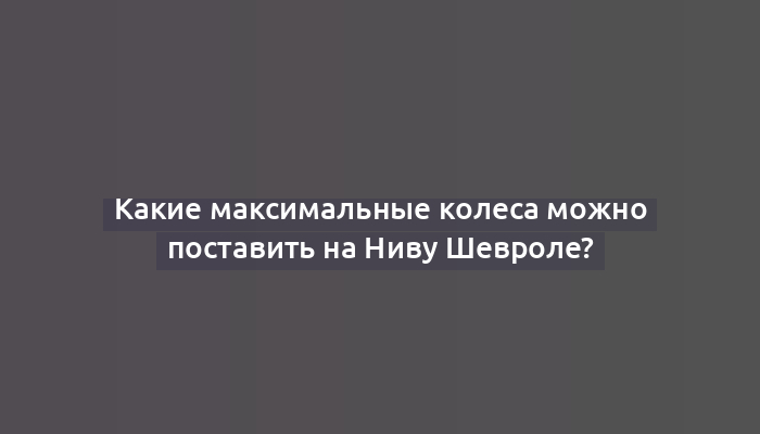 Какие максимальные колеса можно поставить на Ниву Шевроле?