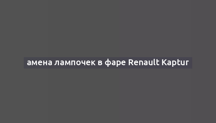 амена лампочек в фаре Renault Kaptur