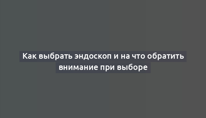 Как выбрать эндоскоп и на что обратить внимание при выборе