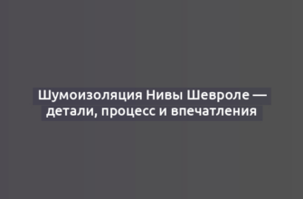 Шумоизоляция Нивы Шевроле — детали, процесс и впечатления