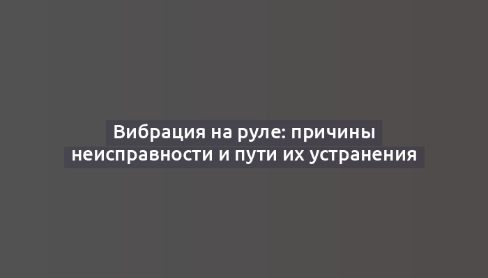 Вибрация на руле: причины неисправности и пути их устранения