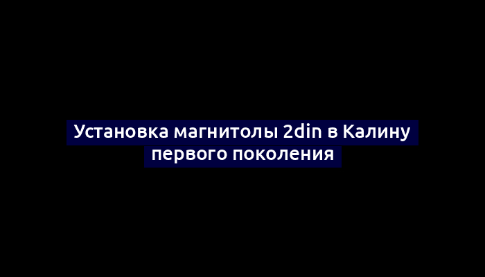 Установка магнитолы 2din в Калину первого поколения