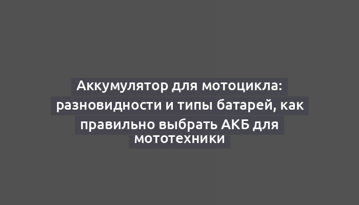 Аккумулятор для мотоцикла: разновидности и типы батарей, как правильно выбрать АКБ для мототехники