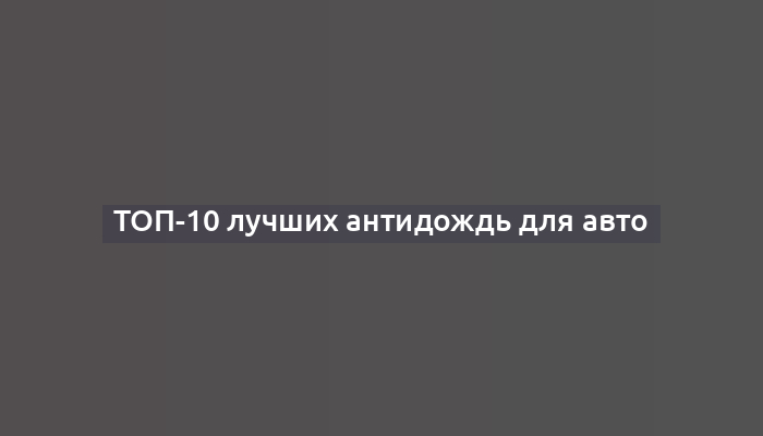 ТОП-10 лучших антидождь для авто