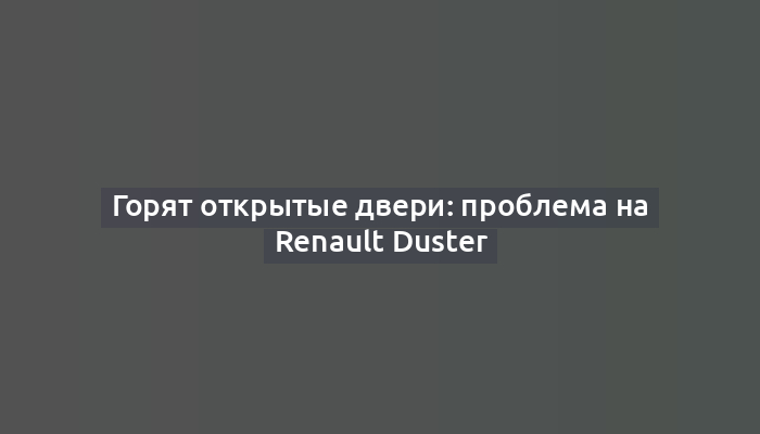 Горят открытые двери: проблема на Renault Duster