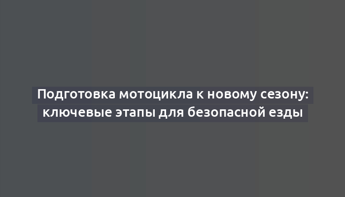 Подготовка мотоцикла к новому сезону: ключевые этапы для безопасной езды