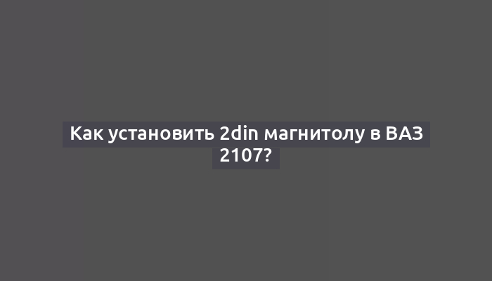 Как установить 2din магнитолу в ВАЗ 2107?