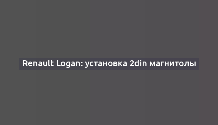 Renault Logan: установка 2din магнитолы